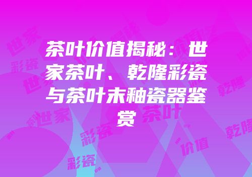 茶叶价值揭秘：世家茶叶、乾隆彩瓷与茶叶末釉瓷器鉴赏