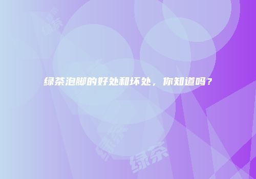 绿茶泡脚的好处和坏处，你知道吗？