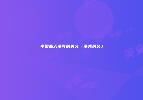 中国各式茶叶的英文「茶类英文」