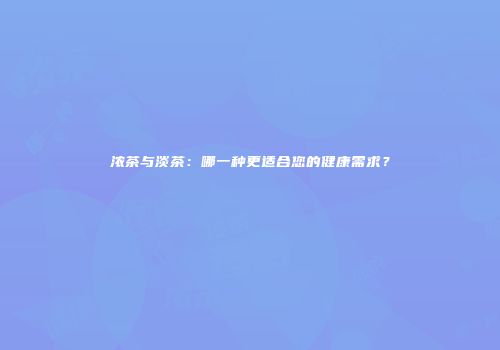 浓茶与淡茶：哪一种更适合您的健康需求？