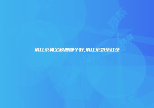 滇红茶和金骏眉哪个好,滇红茶奶茶红茶