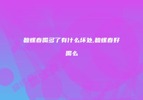 碧螺春喝多了有什么坏处,碧螺春好喝么