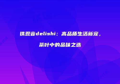 铁观音delishi：高品质生活新宠，茶叶中的品味之选
