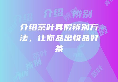 介绍茶叶真假辨别方法，让你品出极品好茶
