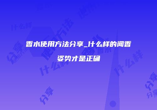 香水使用方法分享_什么样的闻香姿势才是正确