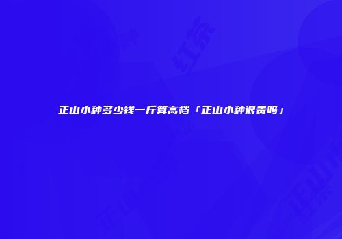 正山小种多少钱一斤算高档「正山小种很贵吗」