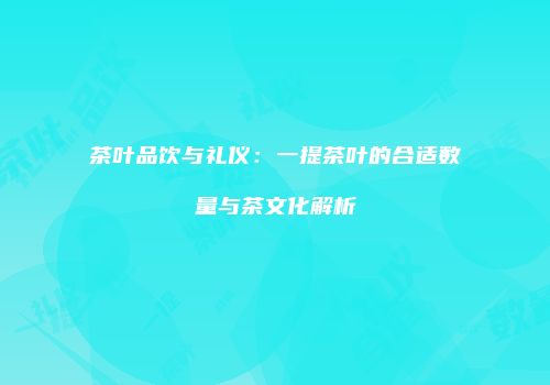 茶叶品饮与礼仪：一提茶叶的合适数量与茶文化解析