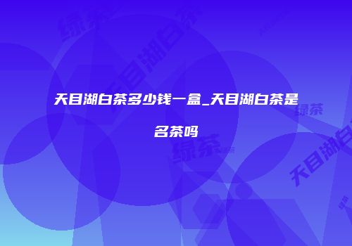 天目湖白茶多少钱一盒_天目湖白茶是名茶吗