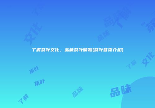 了解茶叶文化，品味茶叶精髓(茶叶首页介绍)