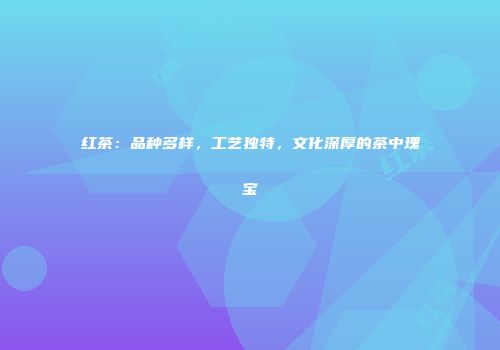 红茶：品种多样，工艺独特，文化深厚的茶中瑰宝
