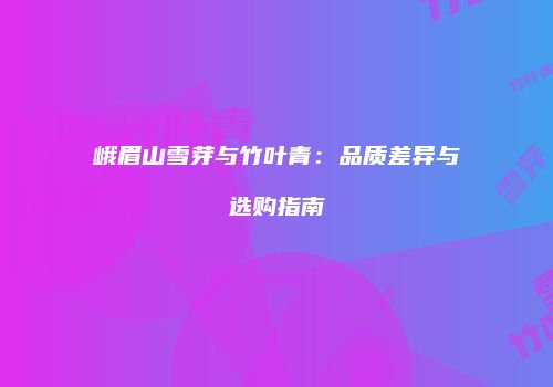 峨眉山雪芽与竹叶青：品质差异与选购指南