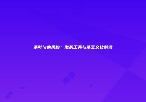 茶叶勺的奥秘：泡茶工具与茶艺文化解读