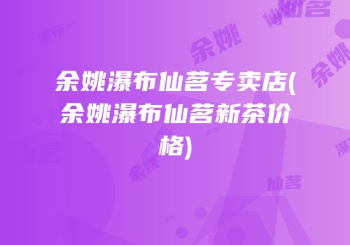 余姚瀑布仙茗专卖店(余姚瀑布仙茗新茶价格)