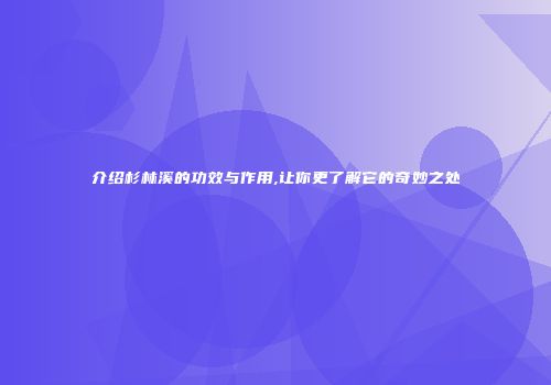 介绍杉林溪的功效与作用,让你更了解它的奇妙之处