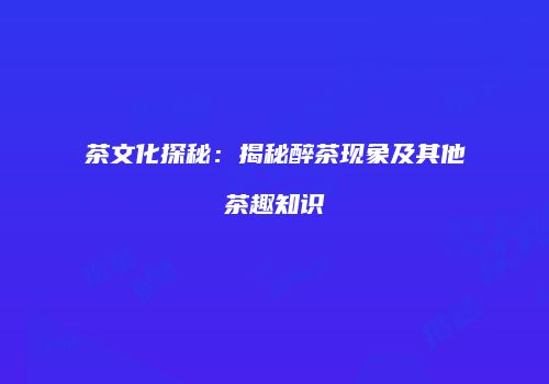 茶文化探秘：揭秘醉茶现象及其他茶趣知识