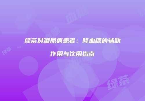 绿茶对糖尿病患者：降血糖的辅助作用与饮用指南