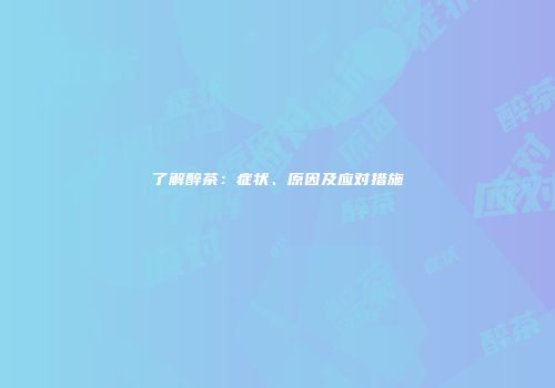 了解醉茶：症状、原因及应对措施