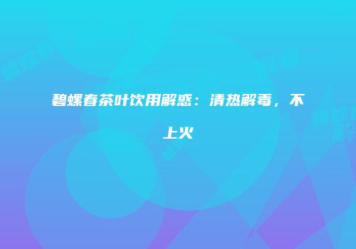 碧螺春茶叶饮用解惑：清热解毒，不上火