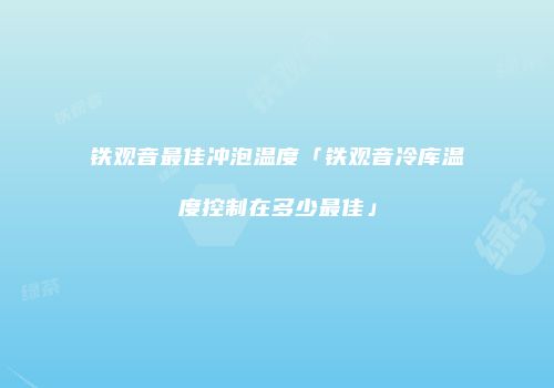 铁观音最佳冲泡温度「铁观音冷库温度控制在多少最佳」