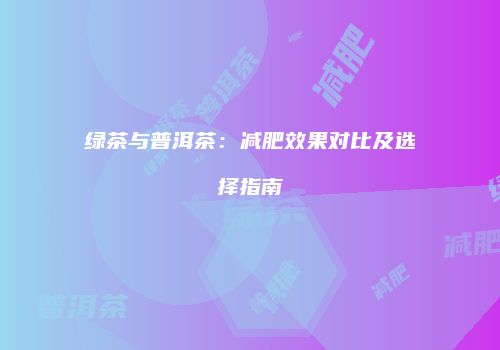 绿茶与普洱茶：减肥效果对比及选择指南