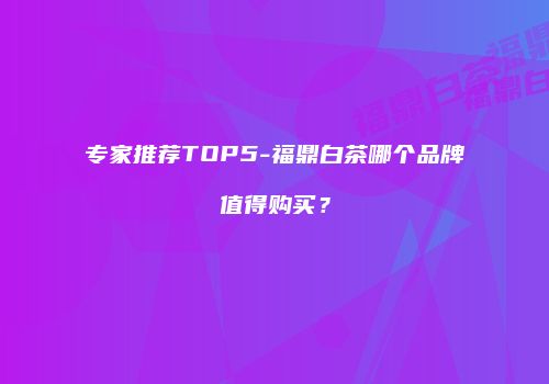 专家推荐TOP5-福鼎白茶哪个品牌值得购买？