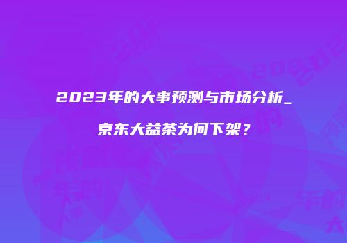 2023年的大事预测与市场分析_京东大益茶为何下架？