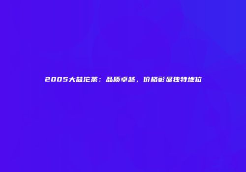 2005大益沱茶：品质卓越，价格彰显独特地位