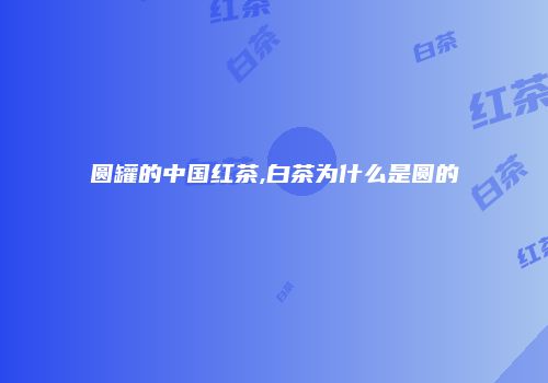 圆罐的中国红茶,白茶为什么是圆的
