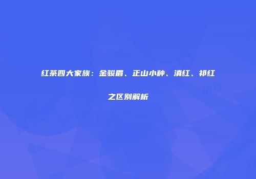红茶四大家族：金骏眉、正山小种、滇红、祁红之区别解析
