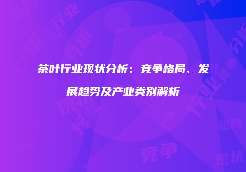 茶叶行业现状分析：竞争格局、发展趋势及产业类别解析