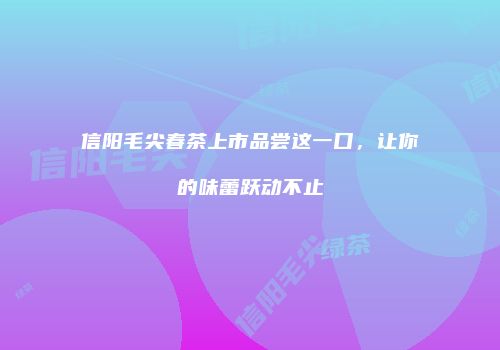 信阳毛尖春茶上市品尝这一口，让你的味蕾跃动不止