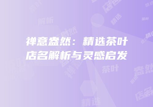 禅意盎然：精选茶叶店名解析与灵感启发