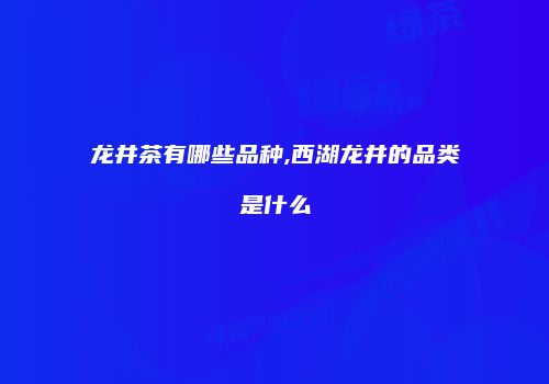 龙井茶有哪些品种,西湖龙井的品类是什么