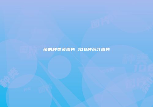 茶的种类及图片_108种茶叶图片