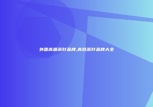 外国高端茶叶品牌,高档茶叶品牌大全