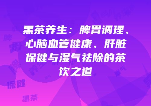 黑茶养生：脾胃调理、心脑血管健康、肝脏保健与湿气祛除的茶饮之道