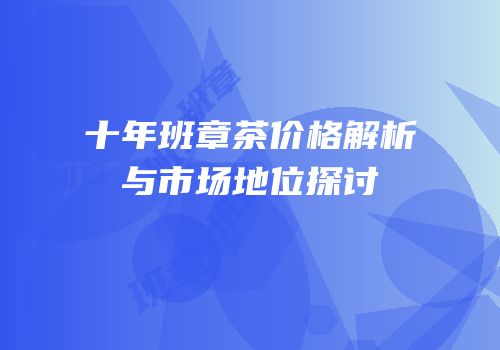 十年班章茶价格解析与市场地位探讨