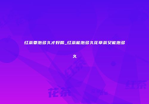 红茶要泡多久才好喝_红茶能泡多久花草茶又能泡多久