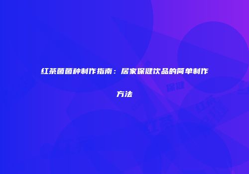 红茶菌菌种制作指南：居家保健饮品的简单制作方法