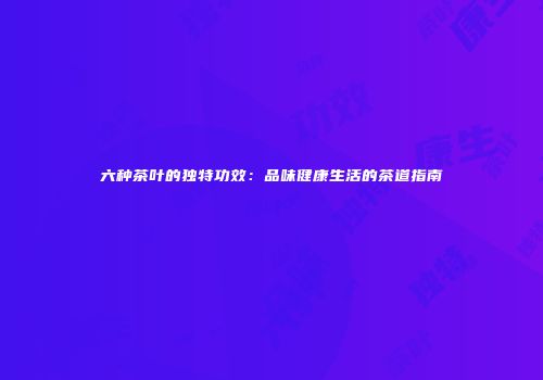 六种茶叶的独特功效：品味健康生活的茶道指南