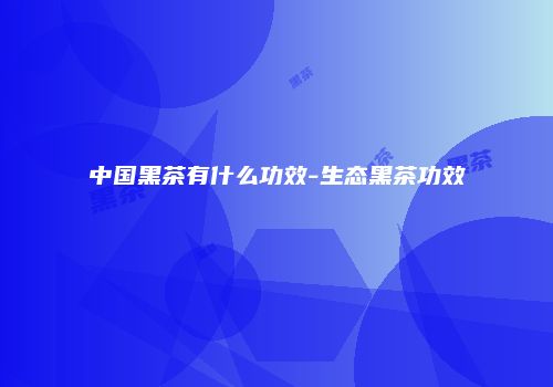 中国黑茶有什么功效-生态黑茶功效