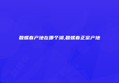 碧螺春产地在哪个湖,碧螺春正宗产地