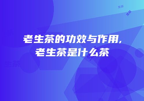 老生茶的功效与作用,老生茶是什么茶