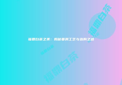 福鼎白茶之美：揭秘萎凋工艺与选购之道