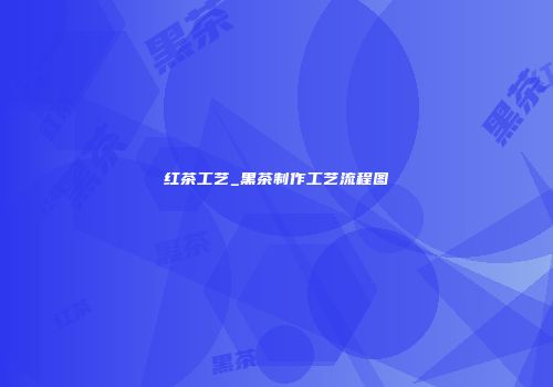 红茶工艺_黑茶制作工艺流程图