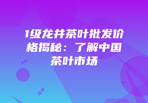1级龙井茶叶批发价格揭秘：了解中国茶叶市场
