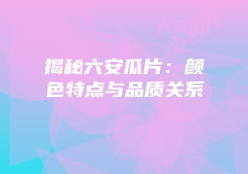 揭秘六安瓜片：颜色特点与品质关系