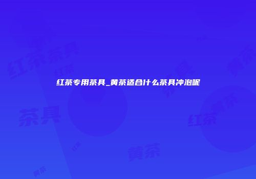 红茶专用茶具_黄茶适合什么茶具冲泡呢