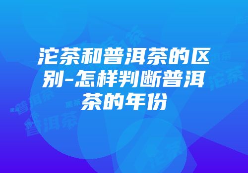 沱茶和普洱茶的区别-怎样判断普洱茶的年份