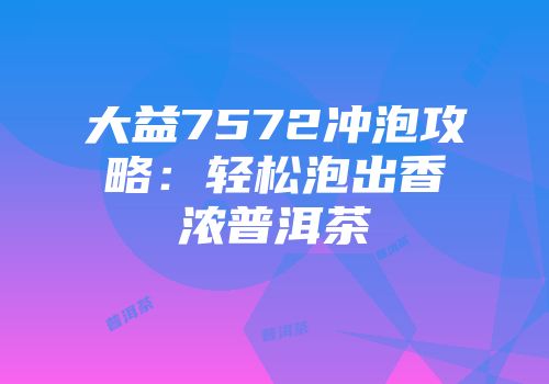 大益7572冲泡攻略：轻松泡出香浓普洱茶